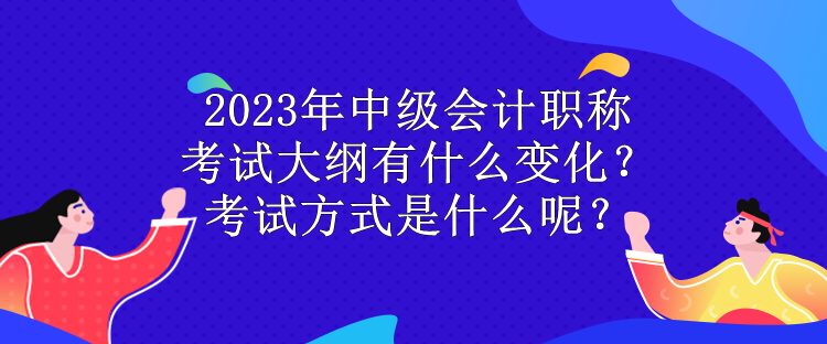 2023年中级会计职称考试大纲有什么变化？考试方式是什么呢？