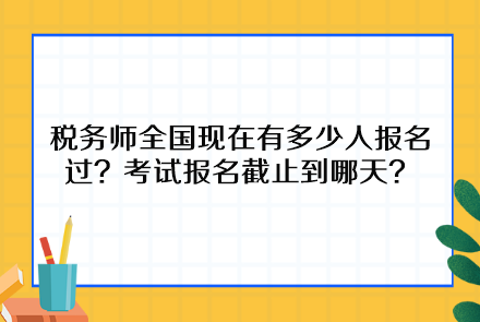 税务师全国现在有多少人报名过？考试报名截止到哪天呢？