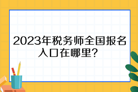 2023年税务师全国报名入口在哪里、报名时间截止到什么时候