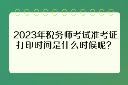 2023年税务师考试准考证打印时间是什么时候呢？