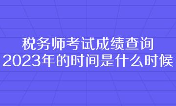 税务师考试成绩查询2023年的时间是什么时候呢？