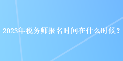 2023年税务师报名时间在什么时候？