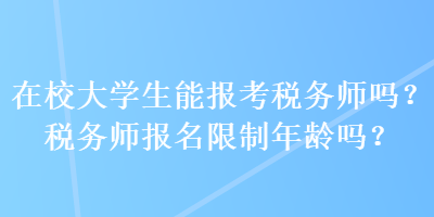 在校大学生能报考税务师吗？税务师报名限制年龄吗？