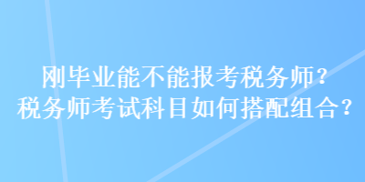 刚毕业能不能报考税务师？税务师考试科目如何搭配组合？