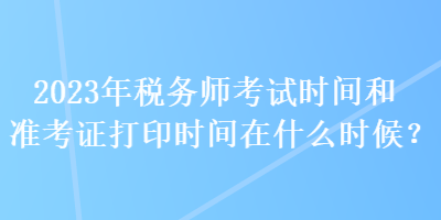 2023年税务师考试时间和准考证打印时间在什么时候？