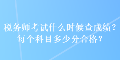 税务师考试什么时候查成绩？每个科目多少分合格？