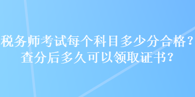 税务师考试每个科目多少分合格？查分后多久可以领取证书？