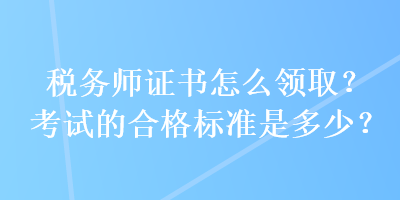 税务师证书怎么领取？考试的合格标准是多少？