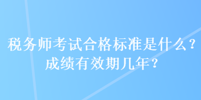 税务师考试合格标准是什么？成绩有效期几年？