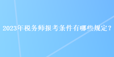 2023年税务师报考条件有哪些规定？