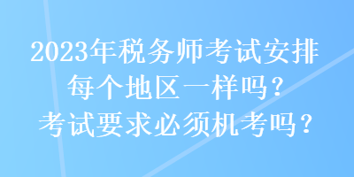 2023年税务师考试安排每个地区一样吗？考试要求必须机考吗？