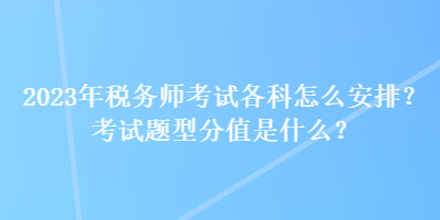 2023年税务师考试各科怎么安排？考试题型分值是什么？