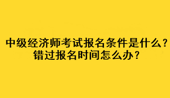 中级经济师考试报名条件是什么？错过报名时间怎么办？