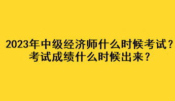 2023年中级经济师什么时候考试？考试成绩什么时候出来？