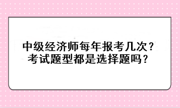 中级经济师每年报考几次？考试题型都是选择题吗？