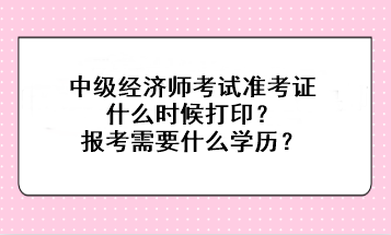 中级经济师考试准考证什么时候打印？报考需要什么学历？