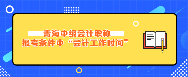 青海中级会计报考条件中“会计工作时间”