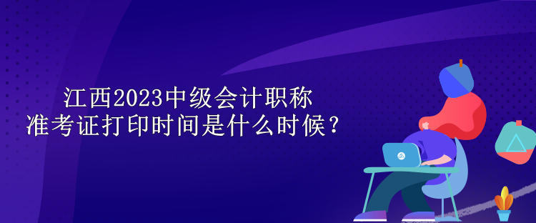 江西2023中级会计职称准考证打印时间是什么时候？