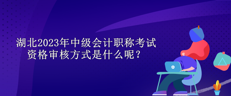 湖北2023年中级会计职称考试资格审核方式是什么呢？