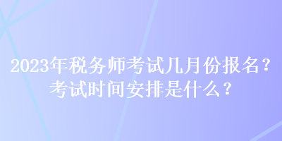 2023年税务师考试几月份报名？考试时间安排是什么？