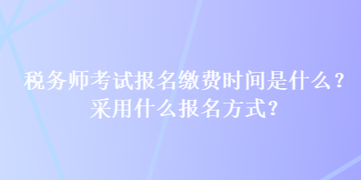 税务师考试报名缴费时间是什么？采用什么报名方式？