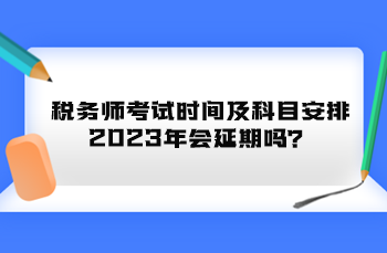 税务师考试时间及科目安排2023年会延期吗？