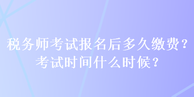 税务师考试报名后多久缴费？考试时间什么时候？