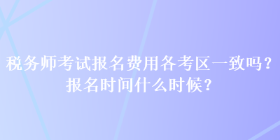 税务师考试报名费用各考区一致吗？报名时间什么时候？