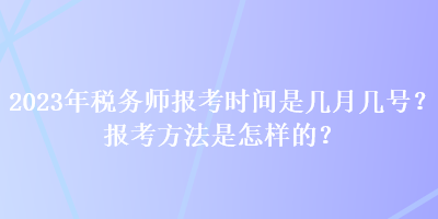 2023年税务师报考时间是几月几号？报考方法是怎样的？