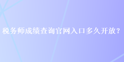 税务师成绩查询官网入口多久开放？