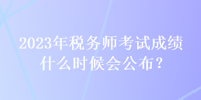 2023年税务师考试成绩什么时候会公布？