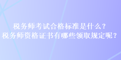 税务师考试合格标准是什么？税务师资格证书有哪些领取规定呢？