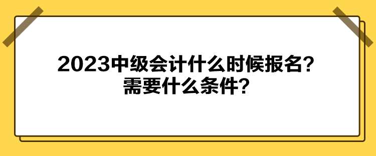 2023中级会计什么时候报名？需要什么条件？