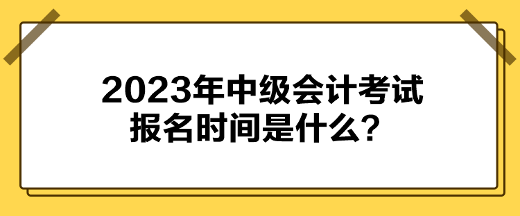 2023年中级会计考试报名时间是什么？