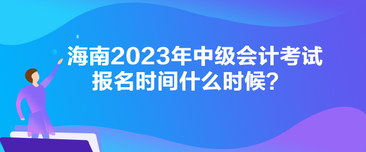 海南2023年中级会计考试报名时间什么时候？