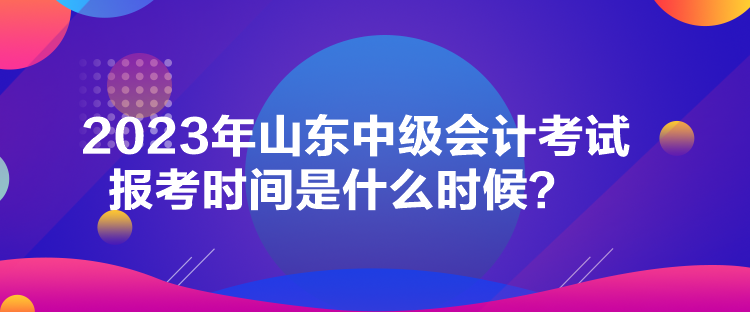 2023年山东中级会计考试报考时间是什么时候？