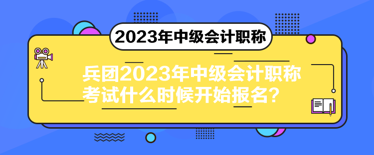 兵团2023年中级会计职称考试什么时候开始报名？