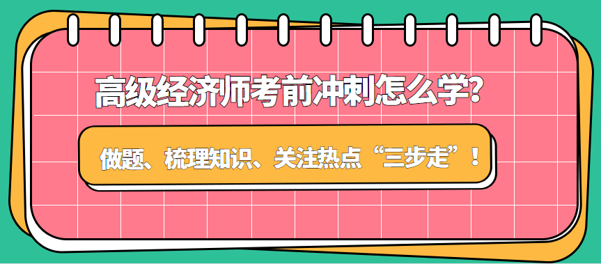 高级经济师考前冲刺怎么学？做题、梳理知识、关注热点“三步走”！