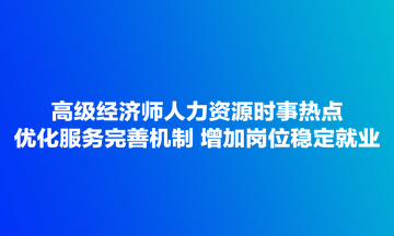 高级经济师人力资源时事热点：优化服务完善机制 增加岗位稳定就业