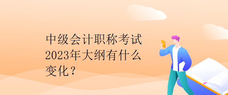 中级会计职称考试2023年大纲有什么变化？