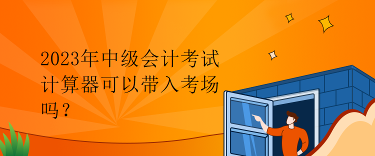 2023年中级会计考试计算器可以带入考场吗？