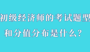 初级经济师的考试题型和分值分布是什么？