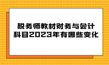 税务师教材财务与会计科目2023年有哪些变化？