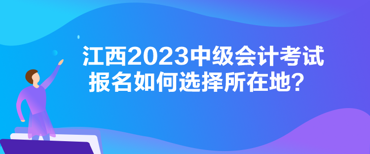 江西2023中级会计考试报名如何选择所在地？