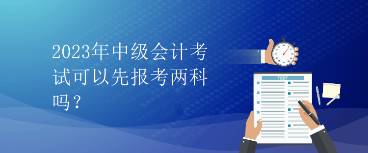 2023年中级会计考试可以先报考两科吗？