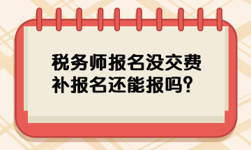 税务师报名没交费补报名还能报吗？