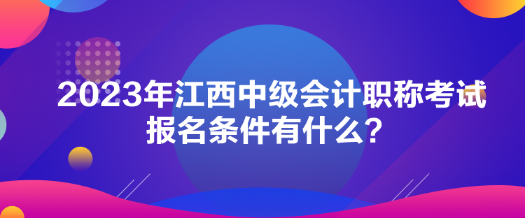 2023年江西中级会计职称考试报名条件有什么？