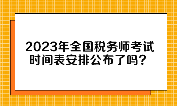 2023年全国税务师考试时间表安排公布了吗？