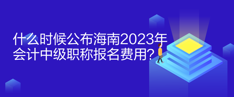 什么时候公布海南2023年会计中级职称报名费用？