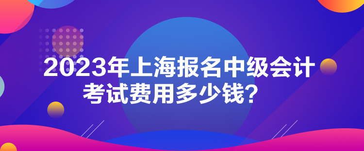 2023年上海报名中级会计考试费用多少钱？